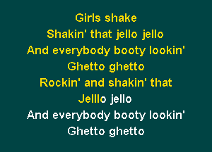 Girls shake
Shakin' that jello jello
And everybody booty lookin'
Ghetto ghetto

Rockin' and shakin' that
Jelllo jello
And everybody booty lookin'
Ghetto ghetto