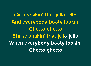 Girls shakin' that jello jello
And everybody booty lookin'
Ghetto ghetto

Shake shakin' that jello jello
When everybody booty lookin'
Ghetto ghetto