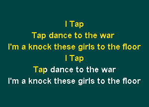 I Tap
Tap dance to the war
I'm a knock these girls to the floor

I Tap
Tap dance to the war
I'm a knock these girls to the floor