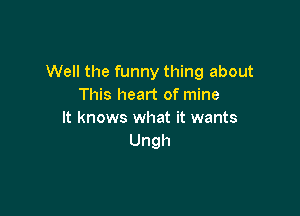 Well the funny thing about
This heart of mine

It knows what it wants
Ungh