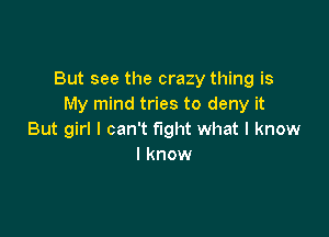 But see the crazy thing is
My mind tries to deny it

But girl I can't fight what I know
I know