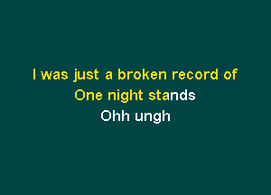 Iwas just a broken record of
One night stands

Ohh ungh