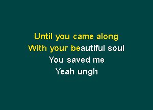 Until you came along
With your beautiful soul

You saved me
Yeah ungh