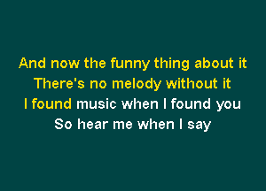 And now the funny thing about it
There's no melody without it

lfound music when I found you
So hear me when I say