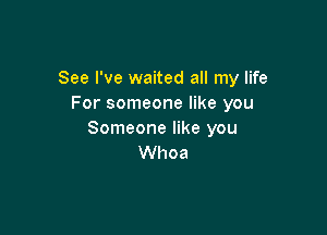 See I've waited all my life
For someone like you

Someone like you
Whoa