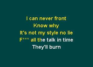 I can never front
Know why
It's not my style no lie

Fm all the talk in time
They'll burn