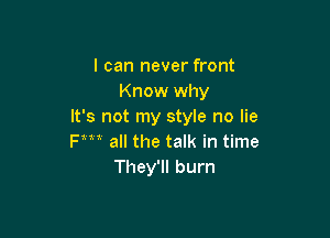I can never front
Know why
It's not my style no lie

Fm all the talk in time
They'll burn