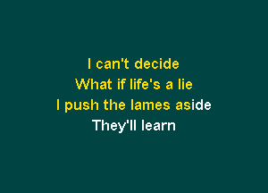 I can't decide
What if life's a lie

I push the lames aside
They'll learn