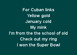 For Cuban links
Yellow gold
January cold

My mink
I'm from the the school of old
Check out my ring
I won the Super Bowl