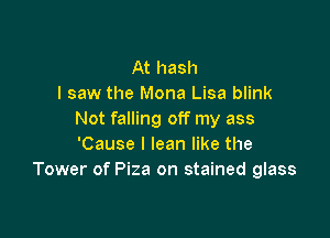 At hash
I saw the Mona Lisa blink

Not falling off my ass
'Cause I lean like the
Tower of Piza on stained glass