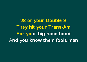 28 or your Double 8
They hit your Trans-Am

For your big nose hood
And you know them fools man