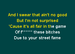 And I swear that ain't no good
But I'm not surprised
'Cause it's all fair in the game

Offmm these bitches
Due to your street fame