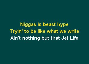 Niggas is beast hype
Tryin' to be like what we write

Ain't nothing but that Jet Life