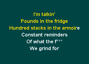 I'm talkin'
Pounds in the fridge
Hundred stacks in the armoire

Constant reminders
Of what the fm
We grind for