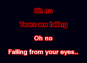 Oh no

Falling from your eyes..