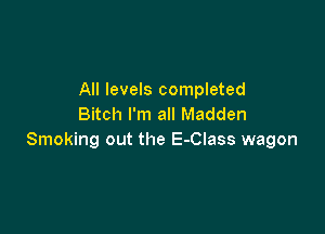 All levels completed
Bitch I'm all Madden

Smoking out the E-Class wagon