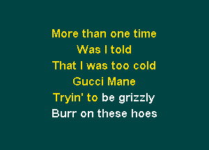 More than one time
Was ltold
That I was too cold

Gucci Mane
Tryin' to be grizzly
Burr on these hoes