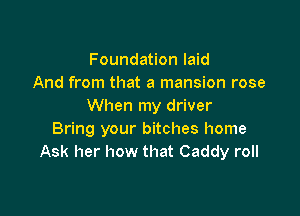 Foundation laid
And from that a mansion rose
When my driver

Bring your bitches home
Ask her how that Caddy roll