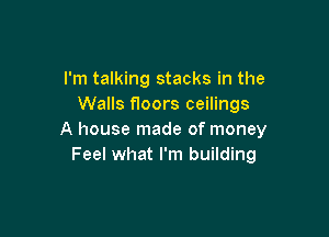 I'm talking stacks in the
Walls floors ceilings

A house made of money
Feel what I'm building