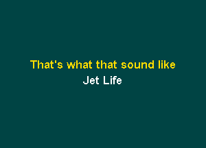 That's what that sound like

Jet Life