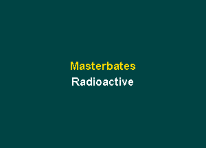 Masterbates

Radioactive