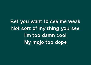 Bet you want to see me weak
Not sort of my thing you see

I'm too damn cool
My mojo too dope