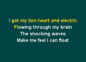 I got my lion heart and electric
Flowing through my brain

The shocking waves
Make me feel I can float
