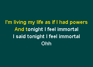 I'm living my life as ifl had powers
And tonight I feel immortal

I said tonight I feel immortal
Ohh