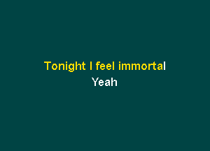 Tonight I feel immortal

Yeah