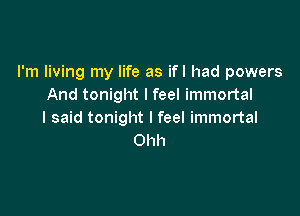 I'm living my life as ifl had powers
And tonight I feel immortal

I said tonight I feel immortal
Ohh