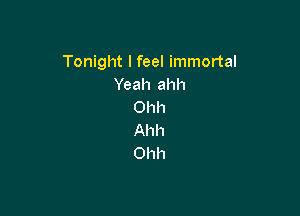 Tonight I feel immortal
Yeah ahh
Ohh

Ahh
Ohh