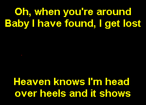 Oh, when you're around
Baby I have found, I get lost

Heaven knows I'm head
over heels and it shows