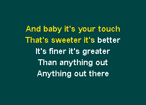 And baby it's your touch
That's sweeter it's better
It's finer it's greater

Than anything out
Anything out there