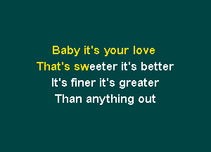 Baby it's your love
That's sweeter it's better

It's finer it's greater
Than anything out