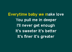 Everytime baby we make love
You pull me in deeper
I'll never get enough

It's sweeter it's better
It's finer it's greater