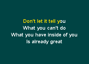 Don't let it tell you
What you can't do

What you have inside of you
Is already great