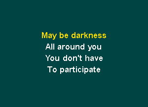 May be darkness
All around you

You don't have
To participate