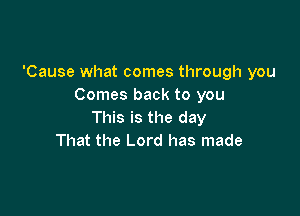 'Cause what comes through you
Comes back to you

This is the day
That the Lord has made