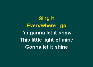 Sing it
Everywhere I go
I'm gonna let it show

This little light of mine
Gonna let it shine