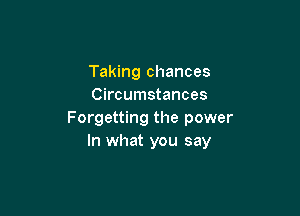 Taking chances
Circumstances

Forgetting the power
In what you say