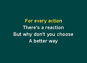 For every action
There's a reaction

But why don't you choose
A better way