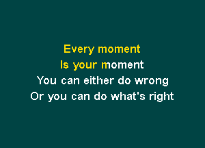 Every moment
Is your moment

You can either do wrong
Or you can do what's right
