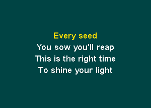 Every seed
You sow you'll reap

This is the right time
To shine your light