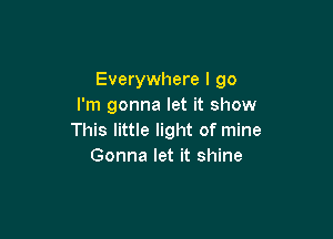 Everywhere I go
I'm gonna let it show

This little light of mine
Gonna let it shine