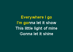 Everywhere I go
I'm gonna let it show

This little light of mine
Gonna let it shine