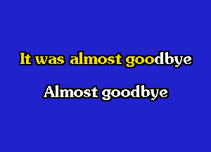 It was almost goodbye

Almost goodbye