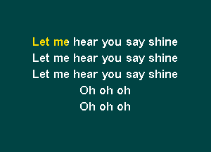 Let me hear you say shine
Let me hear you say shine
Let me hear you say shine

Oh oh oh
Oh oh oh