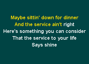 Maybe sittin' down for dinner
And the service ain't right
Here's something you can consider
That the service to your life
Says shine