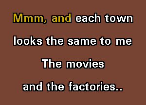 Mmm. and each town

looks the same to me
The movies

and the factories..
