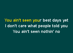 You ain't seen your best days yet
I don't care what people told you

You ain't seen nothin' no